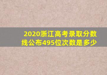 2020浙江高考录取分数线公布495位次数是多少