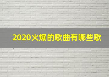 2020火爆的歌曲有哪些歌