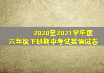 2020至2021学年度六年级下册期中考试英语试卷