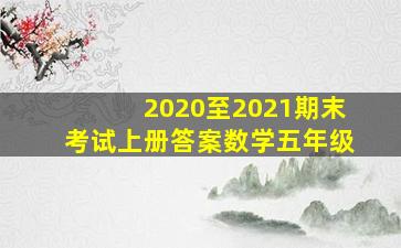 2020至2021期末考试上册答案数学五年级