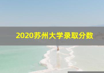 2020苏州大学录取分数