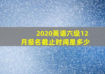 2020英语六级12月报名截止时间是多少