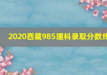 2020西藏985理科录取分数线