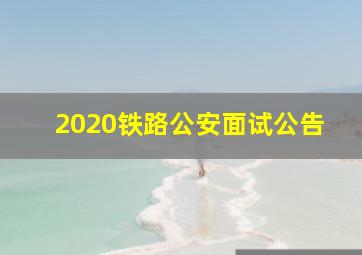 2020铁路公安面试公告