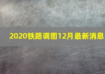 2020铁路调图12月最新消息