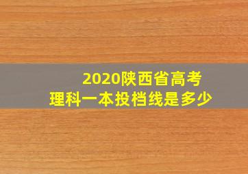 2020陕西省高考理科一本投档线是多少