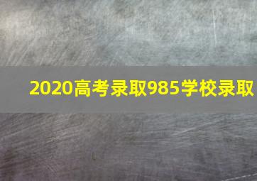 2020高考录取985学校录取