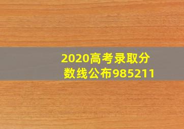 2020高考录取分数线公布985211