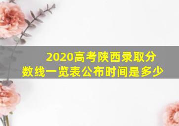 2020高考陕西录取分数线一览表公布时间是多少