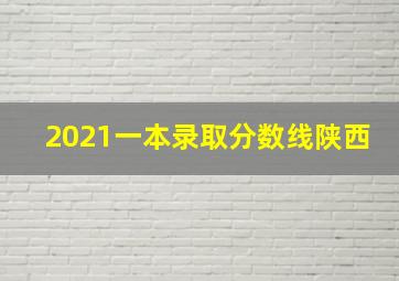 2021一本录取分数线陕西