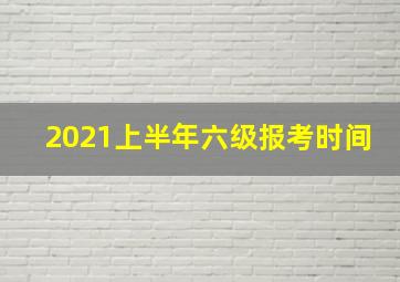 2021上半年六级报考时间