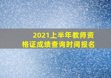 2021上半年教师资格证成绩查询时间报名