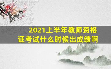 2021上半年教师资格证考试什么时候出成绩啊