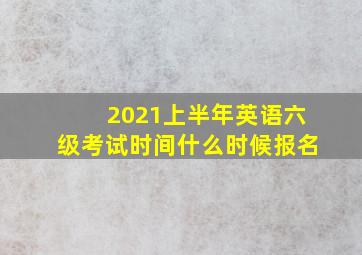 2021上半年英语六级考试时间什么时候报名