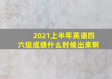 2021上半年英语四六级成绩什么时候出来啊