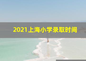 2021上海小学录取时间