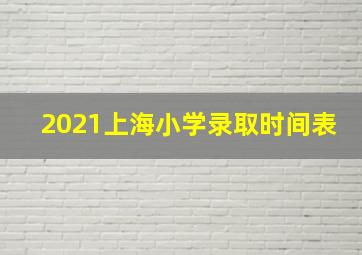 2021上海小学录取时间表