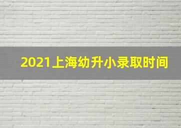 2021上海幼升小录取时间