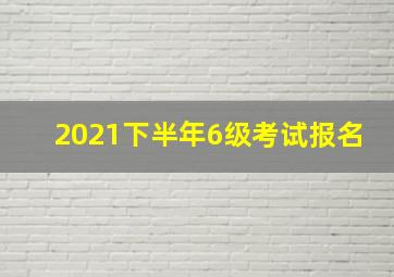 2021下半年6级考试报名