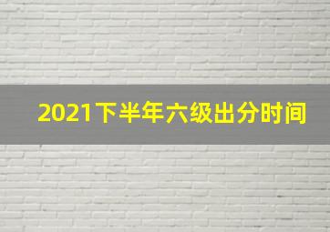 2021下半年六级出分时间