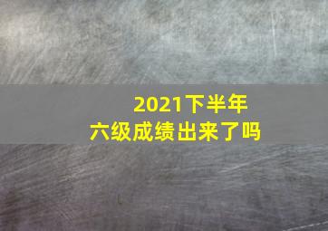 2021下半年六级成绩出来了吗