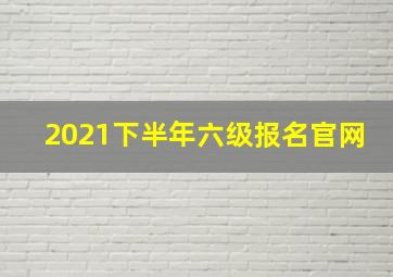 2021下半年六级报名官网