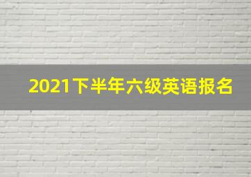 2021下半年六级英语报名