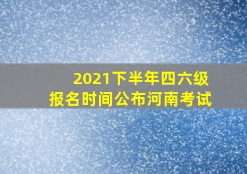 2021下半年四六级报名时间公布河南考试