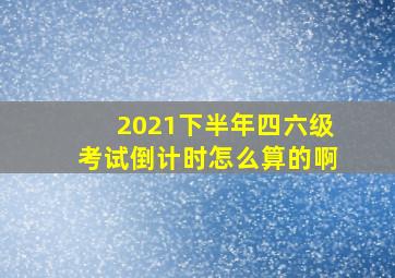 2021下半年四六级考试倒计时怎么算的啊