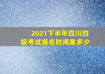 2021下半年四川四级考试报名时间是多少