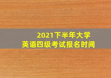 2021下半年大学英语四级考试报名时间