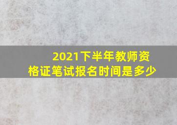 2021下半年教师资格证笔试报名时间是多少