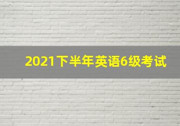 2021下半年英语6级考试