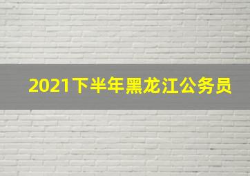 2021下半年黑龙江公务员