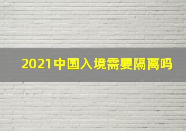 2021中国入境需要隔离吗