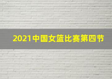 2021中国女篮比赛第四节