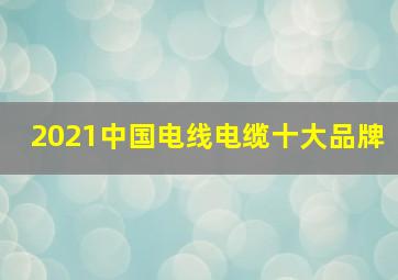 2021中国电线电缆十大品牌