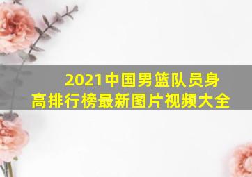 2021中国男篮队员身高排行榜最新图片视频大全