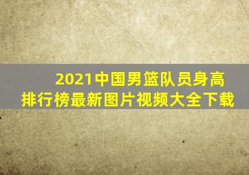 2021中国男篮队员身高排行榜最新图片视频大全下载