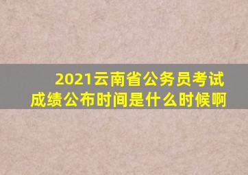 2021云南省公务员考试成绩公布时间是什么时候啊