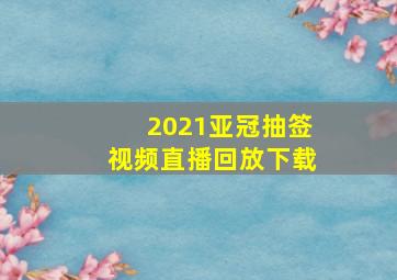 2021亚冠抽签视频直播回放下载