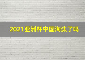 2021亚洲杯中国淘汰了吗