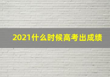 2021什么时候高考出成绩