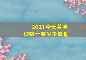 2021今天黄金价格一克多少钱啊