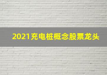 2021充电桩概念股票龙头