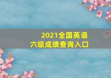 2021全国英语六级成绩查询入口