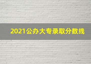 2021公办大专录取分数线