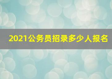 2021公务员招录多少人报名