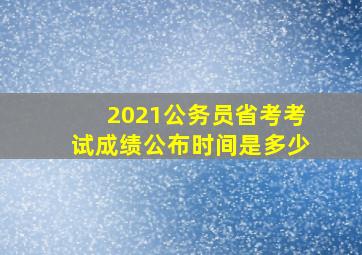 2021公务员省考考试成绩公布时间是多少