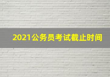 2021公务员考试截止时间